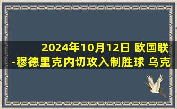 2024年10月12日 欧国联-穆德里克内切攻入制胜球 乌克兰1-0格鲁吉亚